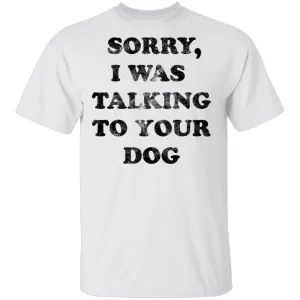 Sorry I Was Talking To Your Dog T-Shirt